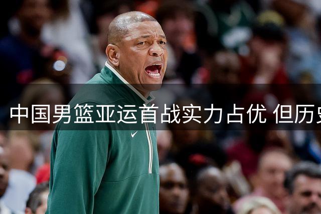 中国男篮亚运首战实力占优 但历史数据暗示大胜不易